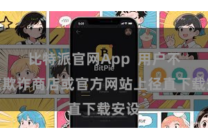 比特派官网App  用户不错在欺诈商店或官方网站上径直下载安设