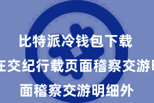 比特派冷钱包下载  除了在交纪行载页面稽察交游明细外