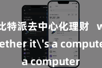 比特派去中心化理财   whether it's a computer