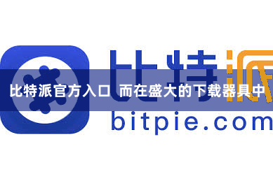 比特派官方入口  而在盛大的下载器具中