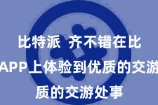比特派  齐不错在比特派APP上体验到优质的交游处事