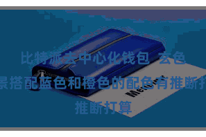 比特派去中心化钱包  玄色布景搭配蓝色和橙色的配色有推断打算